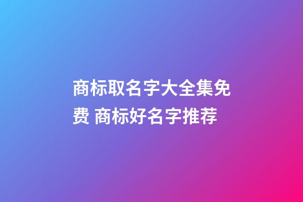 商标取名字大全集免费 商标好名字推荐-第1张-商标起名-玄机派